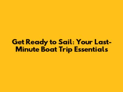 Get Ready to Sail: Your Last-Minute Boat Trip Essentials