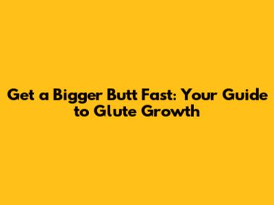 Get a Bigger Butt Fast: Your Guide to Glute Growth