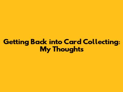 Getting Back into Card Collecting: My Thoughts