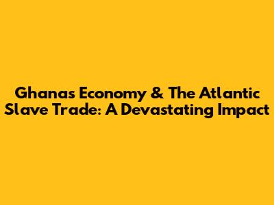 Ghana's Economy & The Atlantic Slave Trade: A Devastating Impact