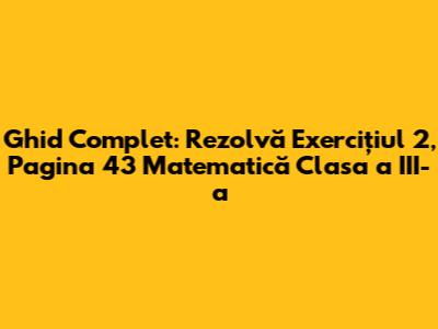 Ghid Complet: Rezolvă Exercițiul 2, Pagina 43 Matematică Clasa a III-a