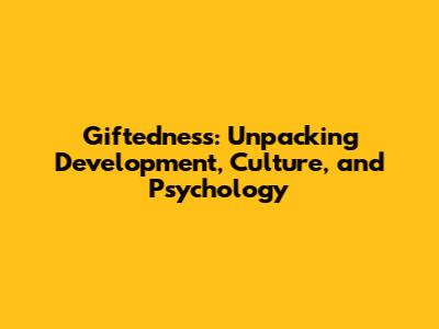Giftedness: Unpacking Development, Culture, and Psychology
