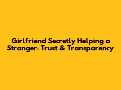 Girlfriend Secretly Helping a Stranger: Trust & Transparency