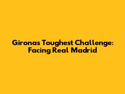 Girona's Toughest Challenge: Facing Real Madrid