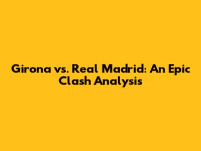 Girona vs. Real Madrid: An Epic Clash Analysis