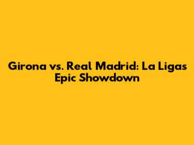 Girona vs. Real Madrid: La Liga's Epic Showdown