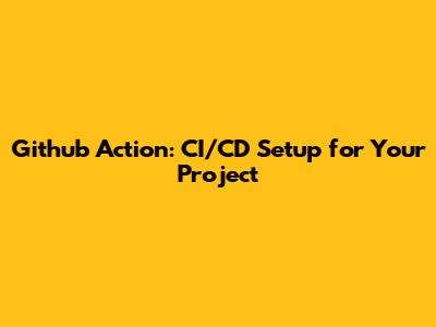 Github Action: CI/CD Setup for Your Project