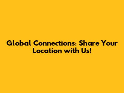 Global Connections: Share Your Location with Us!