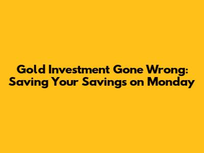 Gold Investment Gone Wrong: Saving Your Savings on Monday