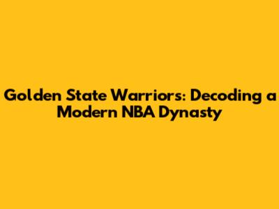 Golden State Warriors: Decoding a Modern NBA Dynasty