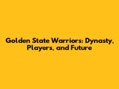 Golden State Warriors: Dynasty, Players, and Future