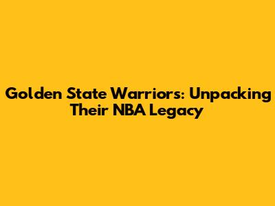 Golden State Warriors: Unpacking Their NBA Legacy