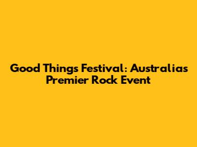 Good Things Festival: Australia's Premier Rock Event