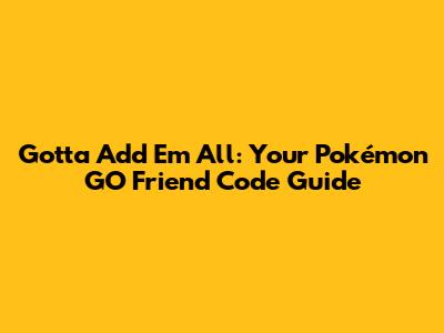 Gotta Add 'Em All: Your Pokémon GO Friend Code Guide