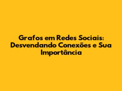 Grafos em Redes Sociais: Desvendando Conexões e Sua Importância