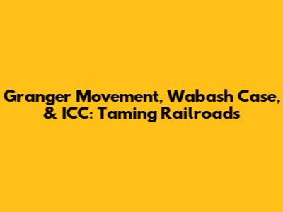 Granger Movement, Wabash Case, & ICC: Taming Railroads