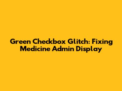 Green Checkbox Glitch: Fixing Medicine Admin Display
