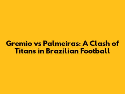 Gremio vs Palmeiras: A Clash of Titans in Brazilian Football