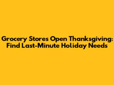 Grocery Stores Open Thanksgiving: Find Last-Minute Holiday Needs