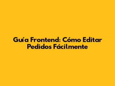 Guía Frontend: Cómo Editar Pedidos Fácilmente