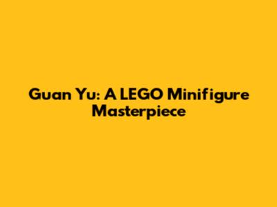 Guan Yu: A LEGO Minifigure Masterpiece
