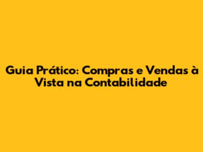 Guia Prático: Compras e Vendas à Vista na Contabilidade