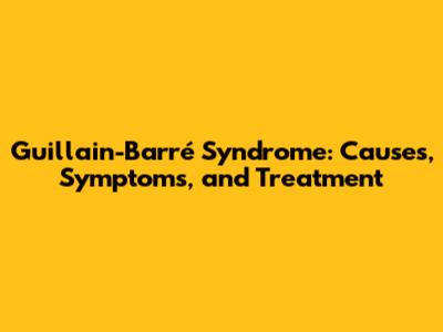 Guillain-Barré Syndrome: Causes, Symptoms, and Treatment