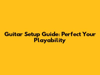 Guitar Setup Guide: Perfect Your Playability