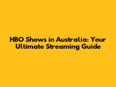 HBO Shows in Australia: Your Ultimate Streaming Guide