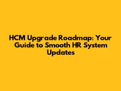 HCM Upgrade Roadmap: Your Guide to Smooth HR System Updates