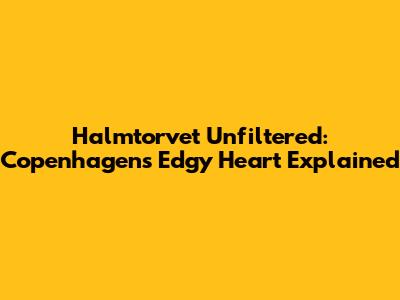 Halmtorvet Unfiltered: Copenhagen's Edgy Heart Explained