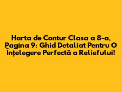 Harta de Contur Clasa a 8-a, Pagina 9: Ghid Detaliat Pentru O Înțelegere Perfectă a Reliefului!