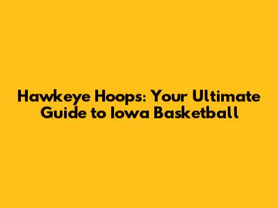 Hawkeye Hoops: Your Ultimate Guide to Iowa Basketball