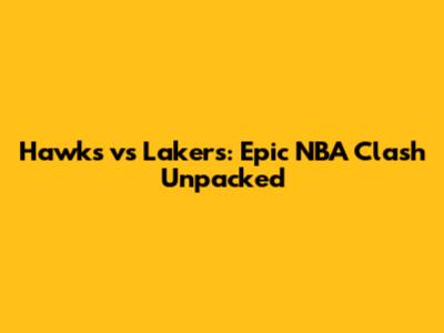 Hawks vs Lakers: Epic NBA Clash Unpacked
