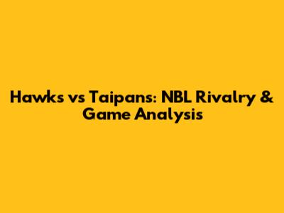 Hawks vs Taipans: NBL Rivalry & Game Analysis