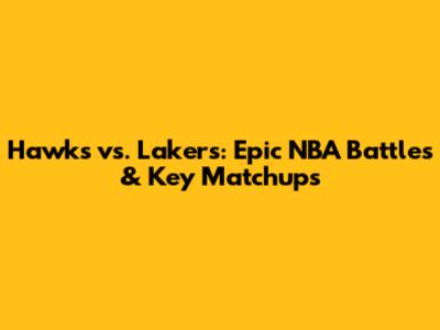 Hawks vs. Lakers: Epic NBA Battles & Key Matchups