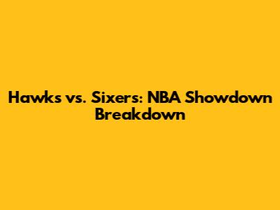 Hawks vs. Sixers: NBA Showdown Breakdown