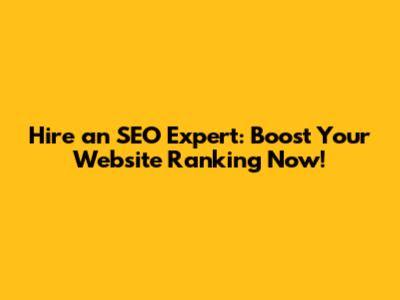 Hire an SEO Expert: Boost Your Website Ranking Now!