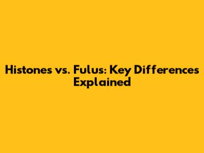 Histones vs. Fulus: Key Differences Explained