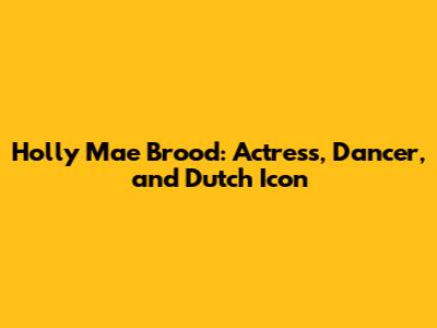 Holly Mae Brood: Actress, Dancer, and Dutch Icon