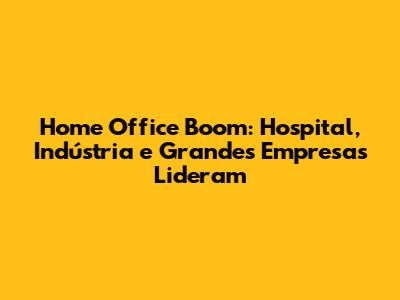 Home Office Boom: Hospital, Indústria e Grandes Empresas Lideram