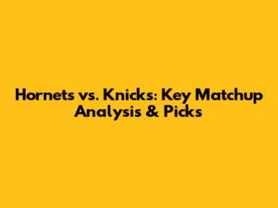 Hornets vs. Knicks: Key Matchup Analysis & Picks