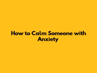How to Calm Someone with Anxiety