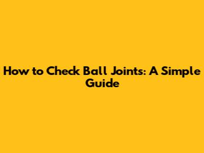 How to Check Ball Joints: A Simple Guide