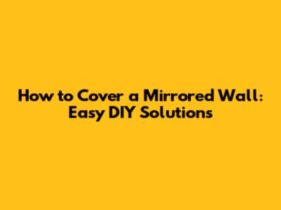 How to Cover a Mirrored Wall: Easy DIY Solutions