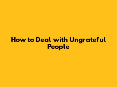 How to Deal with Ungrateful People