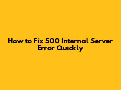 How to Fix 500 Internal Server Error Quickly