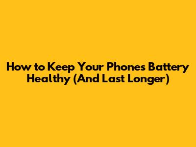 How to Keep Your Phone's Battery Healthy (And Last Longer)