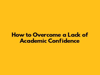 How to Overcome a Lack of Academic Confidence