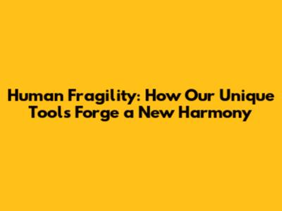 Human Fragility: How Our Unique Tools Forge a New Harmony
